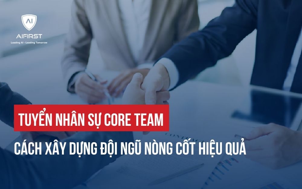 TUYỂN NHÂN SỰ CORE TEAM: CÁCH XÂY DỰNG ĐỘI NGŨ NÒNG CỐT HIỆU QUẢ